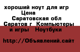 хороший ноут для игр › Цена ­ 8 000 - Саратовская обл., Саратов г. Компьютеры и игры » Ноутбуки   